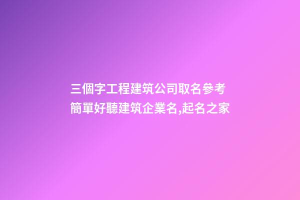 三個字工程建筑公司取名參考 簡單好聽建筑企業名,起名之家